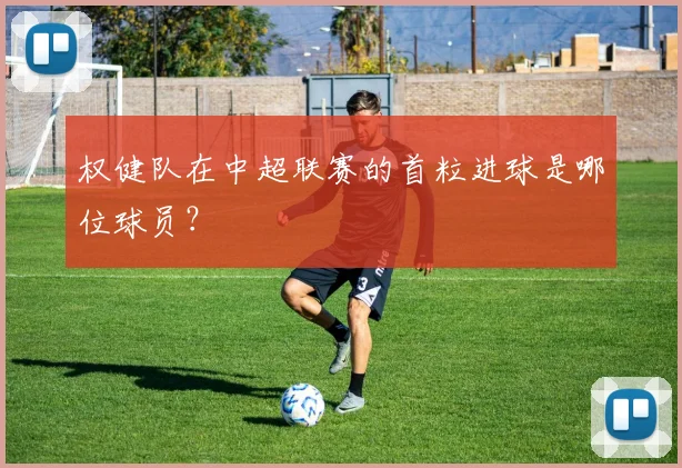 权健队在中超联赛的首粒进球是哪位球员？