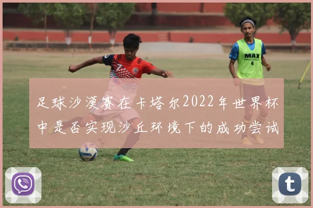 足球沙漠赛在卡塔尔2022年世界杯中是否实现沙丘环境下的成功尝试