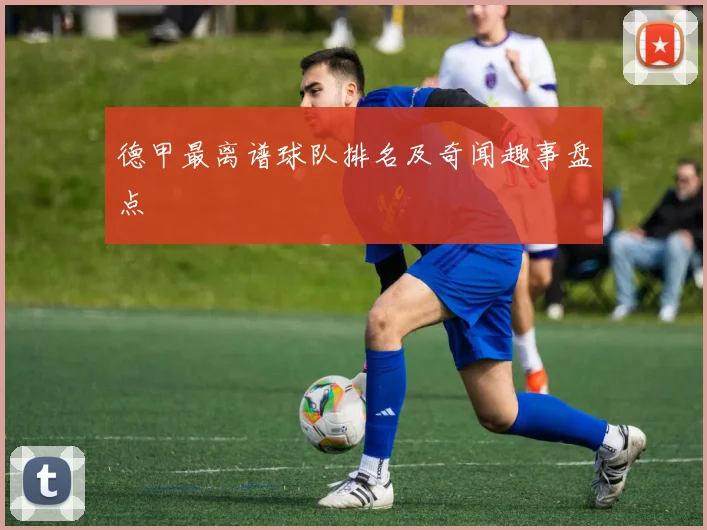 德甲最离谱球队排名及奇闻趣事盘点