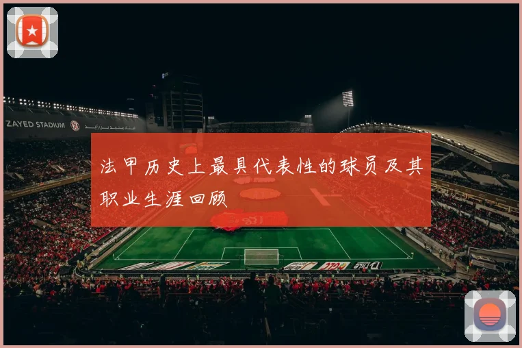 法甲历史上最具代表性的球员及其职业生涯回顾