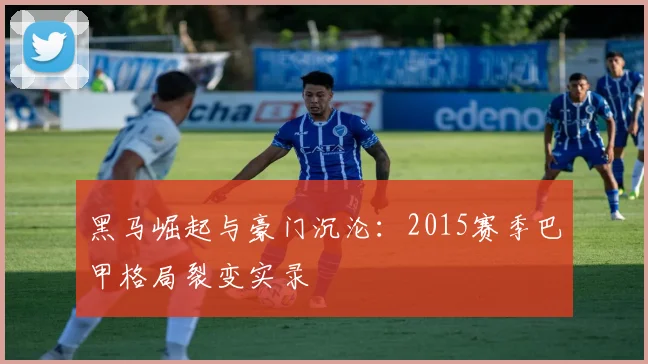 黑马崛起与豪门沉沦：2015赛季巴甲格局裂变实录