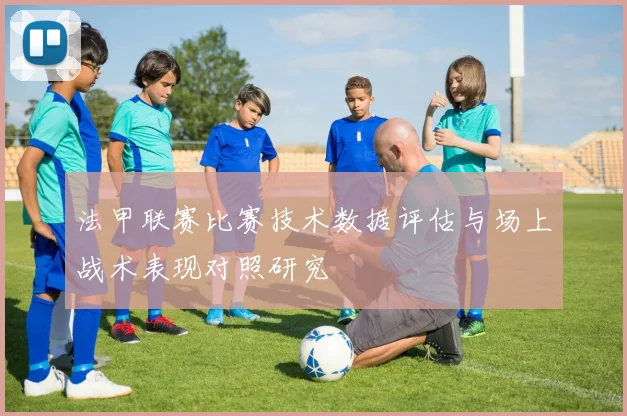 法甲联赛比赛技术数据评估与场上战术表现对照研究
