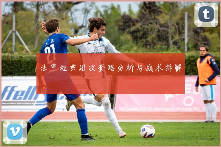 法甲经典进攻套路分析与战术拆解