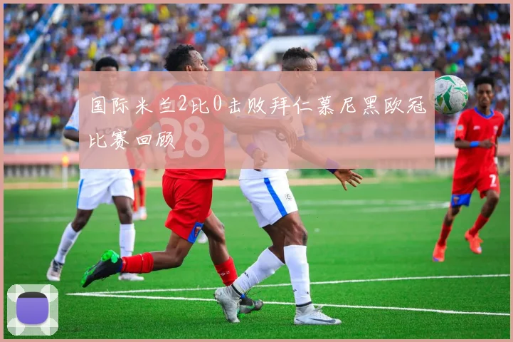 国际米兰2比0击败拜仁慕尼黑欧冠比赛回顾