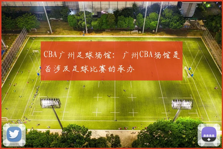 CBA广州足球场馆：广州CBA场馆是否涉及足球比赛的承办